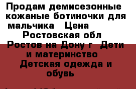 Продам демисезонные  кожаные ботиночки для мальчика › Цена ­ 2 000 - Ростовская обл., Ростов-на-Дону г. Дети и материнство » Детская одежда и обувь   